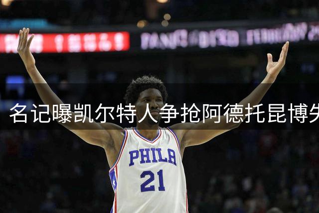 名记曝凯尔特人争抢阿德托昆博失利 杰伦布朗或被迫离队